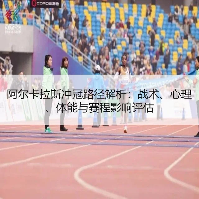 阿尔卡拉斯冲冠路径解析：战术、心理、体能与赛程影响评估